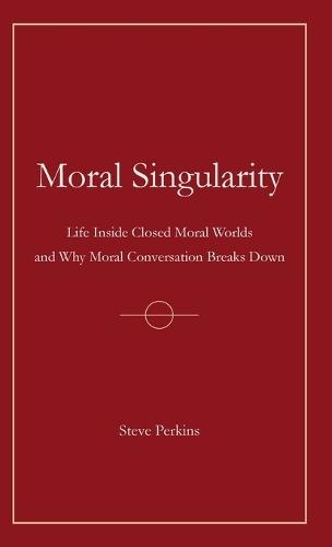 Moral Singularity: Life Inside Closed Moral Worlds and Why Moral Conversation Breaks Down  by Steve Perkins at Abbey's Bookshop, 