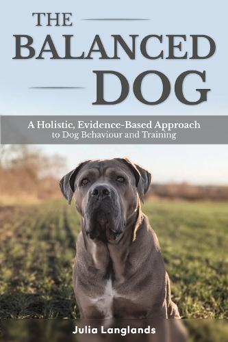 The Balanced Dog: A Holistic, Evidence-Based Approach to Dog Behaviour and Training