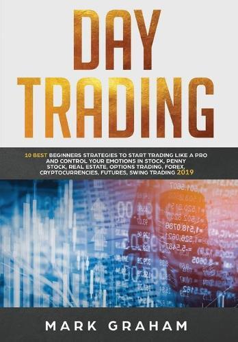Day Trading: 10 Best Beginners Strategies to Start Trading Like A Pro and Control Your Emotions in Stock, Penny Stock, Real Estate, Options Trading, Forex, Cryptocurrencies, Futures, Swing Trading  by Mark Graham at Abbey's Bookshop, 