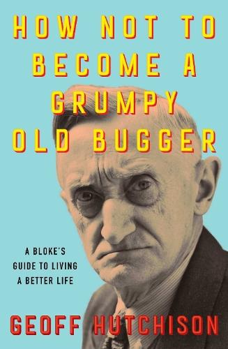 How Not to Become a Grumpy Old Bugger: A Bloke's Guide to Living a Better Life  by Geoff Hutchison at Abbey's Bookshop, 