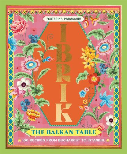 Ibrik: The Balkan Table: 100 recipes from Bucharest to Istanbul