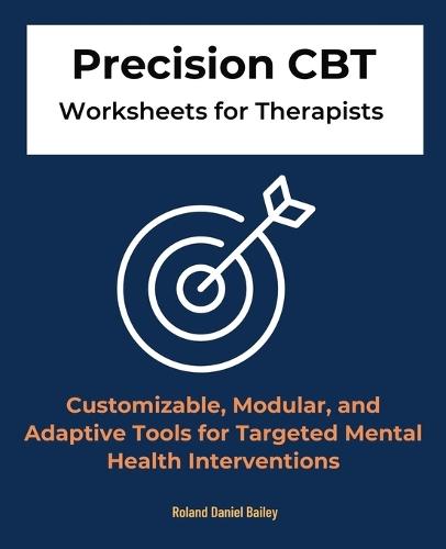 Precision CBT Worksheets for Therapists: Customizable, Modular, and Adaptive Tools for Targeted Mental Health Interventions  by Roland Daniel Bailey at Abbey's Bookshop, 