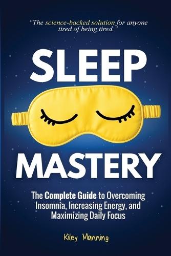 Sleep Mastery: The Complete Guide to Overcoming Insomnia, Increasing Energy, and Maximizing Daily Focus  by Kiley Manning at Abbey's Bookshop, 