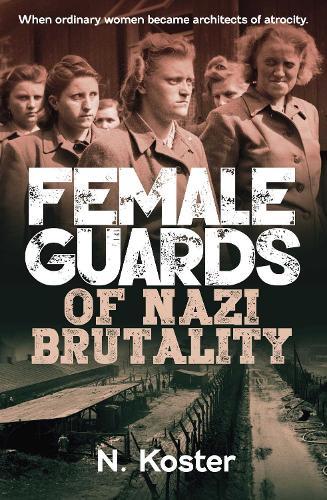 Female Guards of Nazi Brutality: When Ordinary Women became Architects of Atrocity