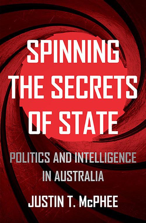 Spinning the Secrets of State: Politics and Intelligence in Australia  by Justin T. McPhee at Abbey's Bookshop, 