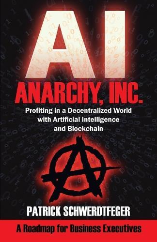 Anarchy, Inc.: Profiting in a Decentralized World with Artificial Intelligence and Blockchain  by Patrick Schwerdtfeger at Abbey's Bookshop, 