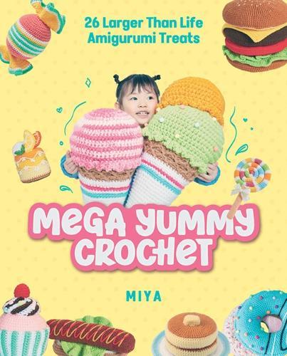 Mega Yummy Crochet: 26 Larger-Than-Life Amigurumi Treats
