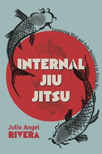 Internal Jiu Jitsu: Conquering Mind and Body Resistance by Giving Way  by Julio Angel Rivera at Abbey's Bookshop, 