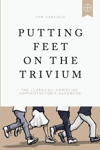 Putting Feet on the Trivium: The Classical Christian Administrator's Handbook  by Tom Garfield at Abbey's Bookshop, 