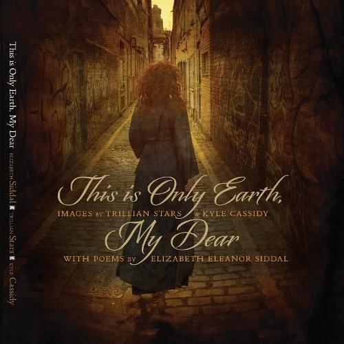 This is Only Earth, My Dear: Images by Trillian Stars and Kyle Cassidy with poems by Elizabeth Siddal
