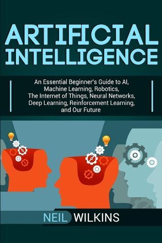 Artificial Intelligence: An Essential Beginner's Guide to AI, Machine Learning, Robotics, The Internet of Things, Neural Networks, Deep Learning, Reinforcement Learning, and Our Future  by Neil Wilkins at Abbey's Bookshop, 