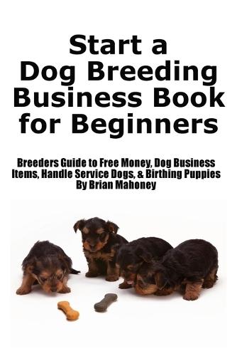 Start a Dog Breeding Business Book for Beginners: Breeders Guide to Free Money, Dog Business Items, Handle Service Dogs, & Birthing Puppies  by Brian Mahoney at Abbey's Bookshop, 