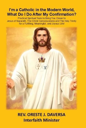 I'm a Catholic in the Modern World, What Do I Do After My Confirmation?: Practical Spiritual Tools to Bring You Closer to Jesus of Nazareth, The Christ Consciousness and The Holy Trinity for a Fulfilling, Meaningful, and Joyous Life!  by Oreste J Daversa at Abbey's Bookshop, 