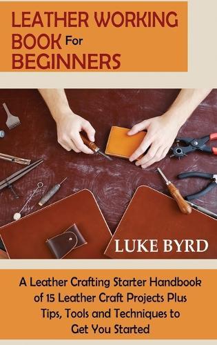 Leather Working Book for Beginners: A Leather Crafting Starter Handbook of 15 Leather Craft Projects Plus Tips, Tools and Techniques to Get You Started  by Luke Byrd at Abbey's Bookshop, 