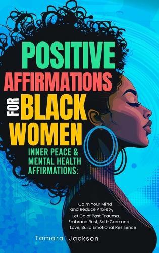 Positive Affirmations for Black Women: Inner Peace & Mental Health Affirmations: Calm Your Mind and Reduce Anxiety, Let Go of Past Trauma, Embrace Rest, Self-Care and Love, Build Emotional Resilience  by Tamara Jackson at Abbey's Bookshop, 
