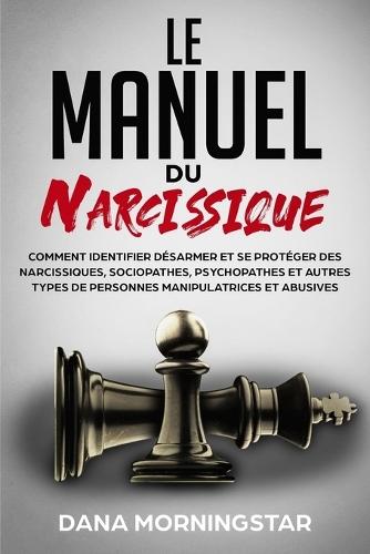 Le manuel du narcissique: comment identifier, désarmer et se protéger des narcissiques, sociopathes, psychopathes et autres types de personnes manipulatrices et abusives  by Dana Morningstar at Abbey's Bookshop, 