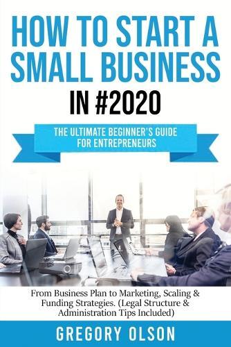 How to Start a Small Business in #2020: The Ultimate Beginner's Guide for Entreprenurs From Business Plan to Marketing, Scaling & Funding Strategies (Legal Structure & Administration Tips Included)  by Gregory Olson at Abbey's Bookshop, 
