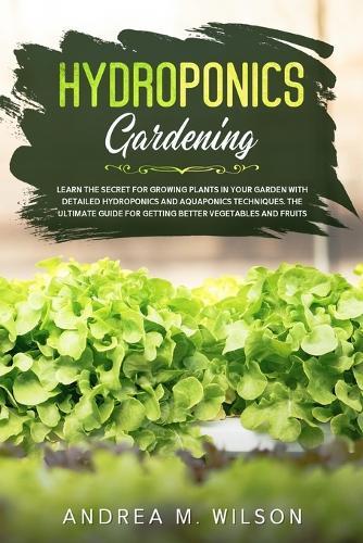 Hydroponics Gardening: Learn the secret for growing plants in your garden with detailed hydroponics and aquaponics techniques. The ultimate guide for getting better vegetables and fruits  by Andrea M Wilson at Abbey's Bookshop, 