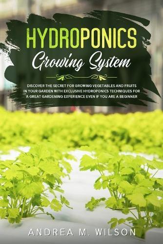 Hydroponics Growing System: Discover the secret for growing vegetables and fruits in your garden with exclusive hydroponics techniques for a great gardening experience even if you are a beginner  by Andrea M Wilson at Abbey's Bookshop, 