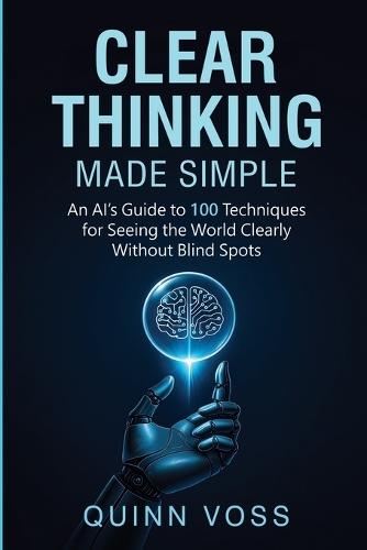 Clear Thinking Made Simple: An AI's Guide to 100 Techniques for Seeing the World Clearly Without Blind Spots  by Quinn Voss at Abbey's Bookshop, 