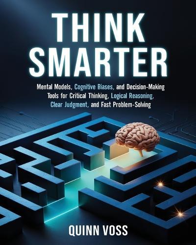 Think Smarter: Mental Models, Cognitive Biases, and Decision-Making Tools for Critical Thinking, Logical Reasoning, Clear Judgment, and Fast Problem-Solving