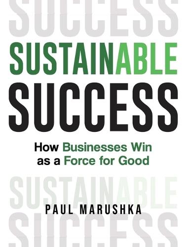 Sustainable Success: How Businesses Win as a Force for Good  by Paul Marushka at Abbey's Bookshop, 