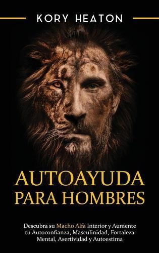 Autoayuda para hombres: Descubra su macho alfa interior y aumente tu autoconfianza, masculinidad, fortaleza mental, asertividad y autoestima  by Kory Heaton at Abbey's Bookshop, 