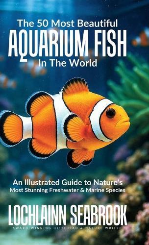 The 50 Most Beautiful Aquarium Fish in the World: An Illustrated Guide to Nature's Most Stunning Freshwater and Marine Species