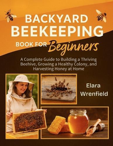 Backyard Beekeeping Book for Beginners: A Complete Guide to Building a Thriving Beehive, Growing a Healthy Colony, and Harvesting Honey at Home
