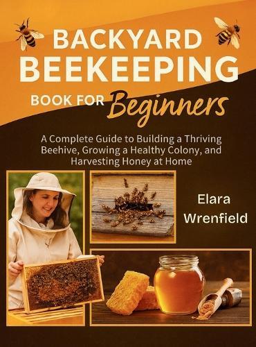 Backyard Beekeeping Book for Beginners: A Complete Guide to Building a Thriving Beehive, Growing a Healthy Colony, and Harvesting Honey at Home