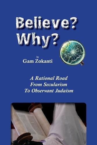 Believe? Why?: A Rational Road From Secularism To Observant Judaism  by Gam Zokanti at Abbey's Bookshop, 