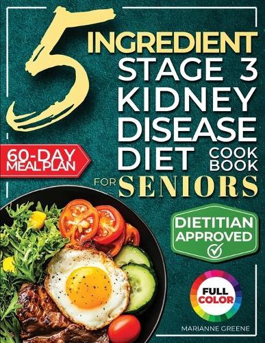 The 5 Ingredient Stage 3 Kidney Disease Diet Cookbook for Seniors: 15 minute, Delicious & Nutritious Meals: 60-Day Renal Meal Plan to Manage CKD and Avoid Dialysis  by Marianne Greene at Abbey's Bookshop, 