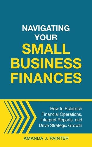 Navigating Your Small Business Finances: How to Establish Financial Operations, Interpret Reports, and Drive Strategic Growth  by Amanda J Painter at Abbey's Bookshop, 