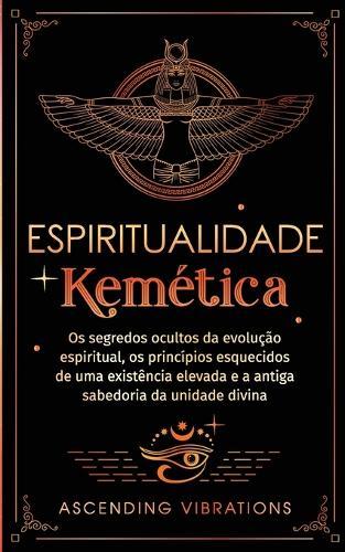 Espiritualidade Kemética: Os segredos ocultos da evolução espiritual, os princípios esquecidos de uma existência elevada e a antiga sabedoria da unidade divina  by Ascending Vibrations at Abbey's Bookshop, 