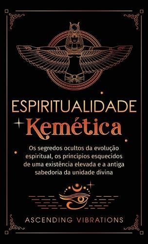 Espiritualidade Kemética: Os segredos ocultos da evolução espiritual, os princípios esquecidos de uma existência elevada e a antiga sabedoria da unidade divina  by Ascending Vibrations at Abbey's Bookshop, 