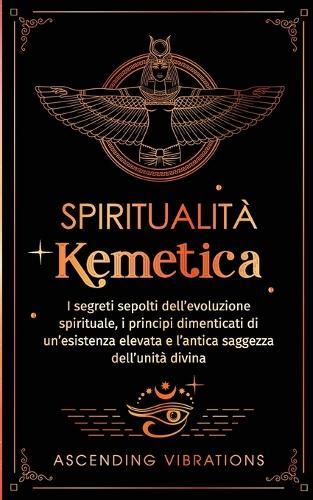 Spiritualità Kemetica: I segreti sepolti dell'evoluzione spirituale, i principi dimenticati di un'esistenza elevata e l'antica saggezza dell'unità divina  by Ascending Vibrations at Abbey's Bookshop, 