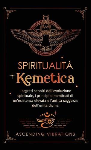 Spiritualità Kemetica: I segreti sepolti dell'evoluzione spirituale, i principi dimenticati di un'esistenza elevata e l'antica saggezza dell'unità divina  by Ascending Vibrations at Abbey's Bookshop, 