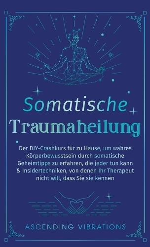 Somatische Traumaheilung: Der DIY-Crashkurs für zu Hause, um wahres Körperbewusstsein durch somatische Geheimtipps zu erfahren, die jeder tun kann & Insidertechniken, von denen Ihr Therapeut nicht will, dass Sie sie kennen  by Ascending Vibrations at Abbey's Bookshop, 