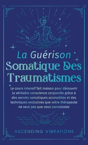 La Guérison Somatique des Traumatismes: Le Cours Intensif Fait Maison pour Découvrir la Véritable Conscience Corporelle grâce à des Secrets Somatiques Accessibles et des Techniques Exclusives  by Ascending Vibrations at Abbey's Bookshop, 