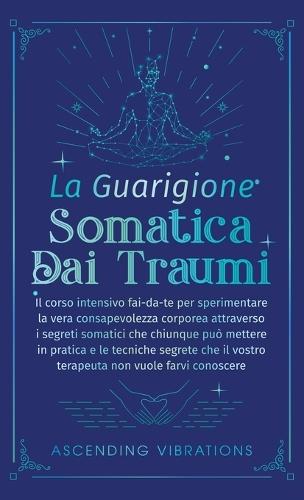 La Guarigione Somatica dai Traumi: Il corso intensivo fai-da-te per sperimentare la vera consapevolezza corporea attraverso i segreti somatici che chiunque può mettere in pratica e le tecniche segrete che il vostro terapeuta non vuole farvi conoscere  by Ascending Vibrations at Abbey's Bookshop, 