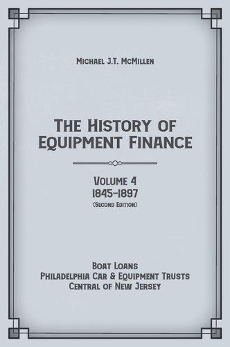 The History of Equipment Finance, Volume 4, 1845-1897: Boat Loans, Philadelphia Car & Equipment Trusts, Central of New Jersey (Second Edition)  by Michael J T McMillen at Abbey's Bookshop, 
