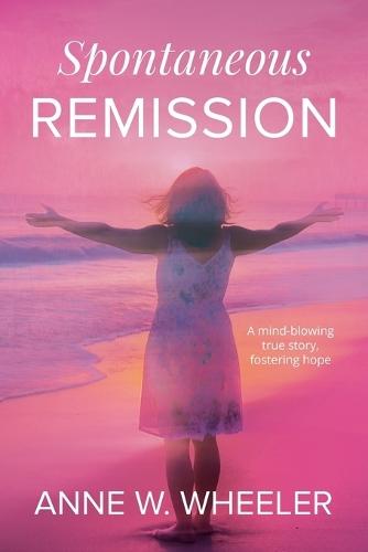Spontaneous Remission: A mind-blowing true story, fostering hope  by Anne W Wheeler at Abbey's Bookshop, 