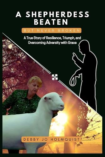 A Shepherdess Beaten But Never Broken: A True Story of Resilience, Triumph, and Overcoming Adversity with Grace  by Debby Jo Holmquist at Abbey's Bookshop, 