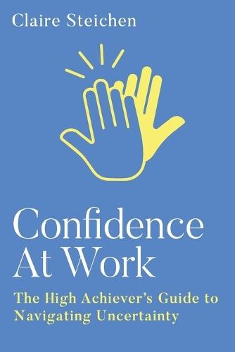 Confidence at Work: The High Achiever's Guide to Navigating Uncertainty  by Claire Steichen at Abbey's Bookshop, 
