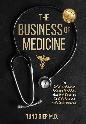 The Business of Medicine: The Definitive Guide to Help New Physicians Start Their Career on the Right Path and Avoid Costly Mistakes  by Tung Giep, MD at Abbey's Bookshop, 
