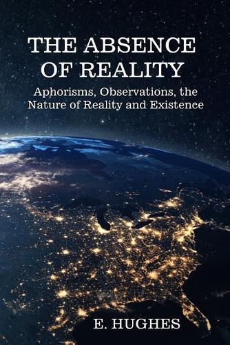 The Absence of Reality: Aphorisms and Observations on the Nature of Reality and Existence