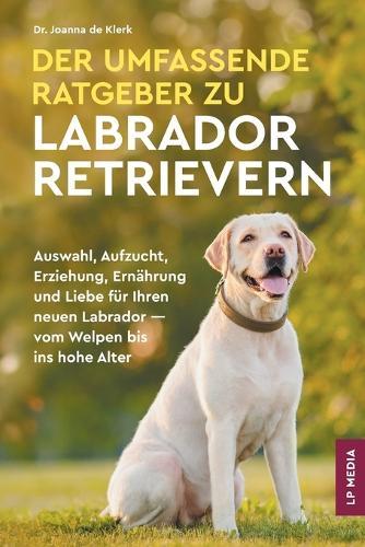 Der Umfassende Ratgeber Zu Labrador Retrievern: Auswahl, Aufzucht, Erziehung, Ernährung und Liebe Für Ihren Neuen Labrador - Vom Welpen Bis Ins Hohe Alter  by Joanna de Klerk at Abbey's Bookshop, 