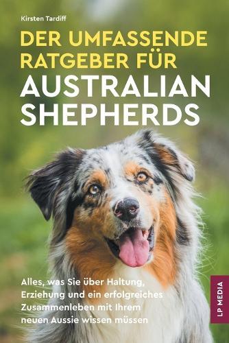 Der Umfassende Ratgeber Für Australian Shepherds: Alles, Was Sie über Haltung, Erziehung und ein Erfolgreiches Zusammenleben Mit Ihrem Neuen Aussie Wissen Müssen  by Kirsten Tardiff at Abbey's Bookshop, 