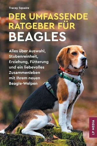 Der Umfassende Ratgeber Für Beagles: Alles über Auswahl, Stubenreinheit, Erziehung, Fütterung und ein Liebevolles Zusammenleben Mit Ihrem Neuen Beagle-Welpen  by Tracey Squaire at Abbey's Bookshop, 