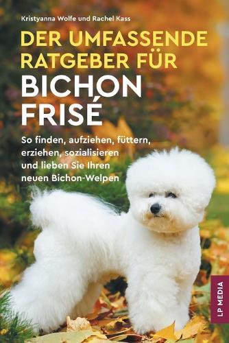 Der Umfassende Ratgeber Für Bichon Frisé: So Finden, Aufziehen, Füttern, Erziehen, Sozialisieren und Lieben Sie Ihren Neuen Bichon-Welpen  by Kristyanna Wolfe at Abbey's Bookshop, 